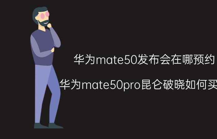 华为mate50发布会在哪预约 华为mate50pro昆仑破晓如何买到？